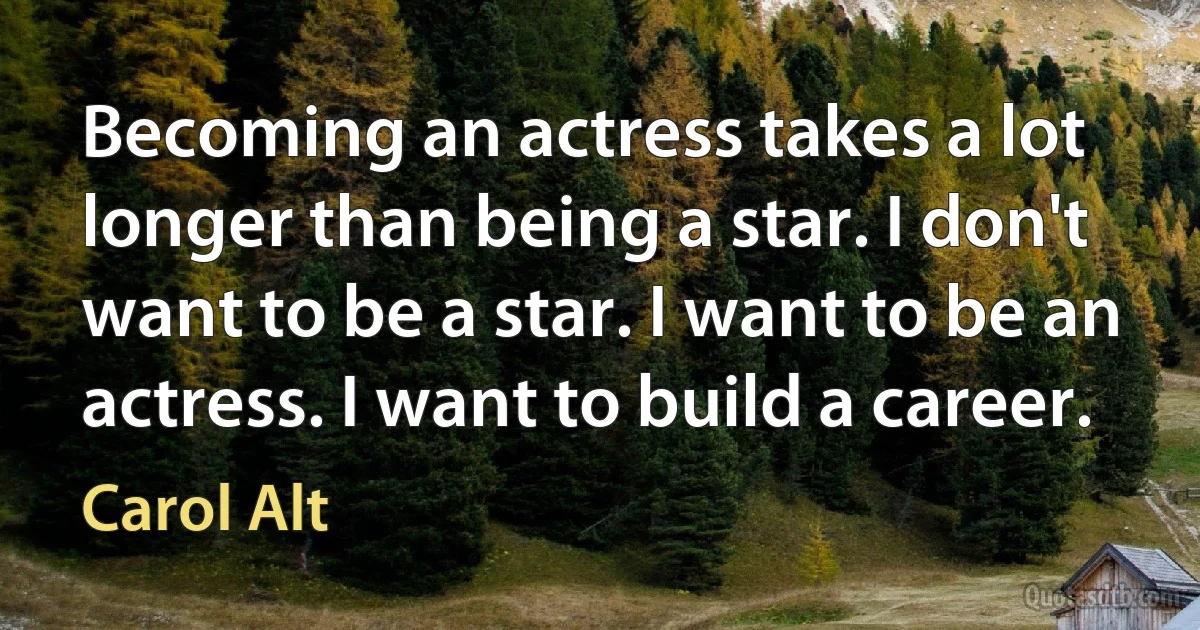 Becoming an actress takes a lot longer than being a star. I don't want to be a star. I want to be an actress. I want to build a career. (Carol Alt)