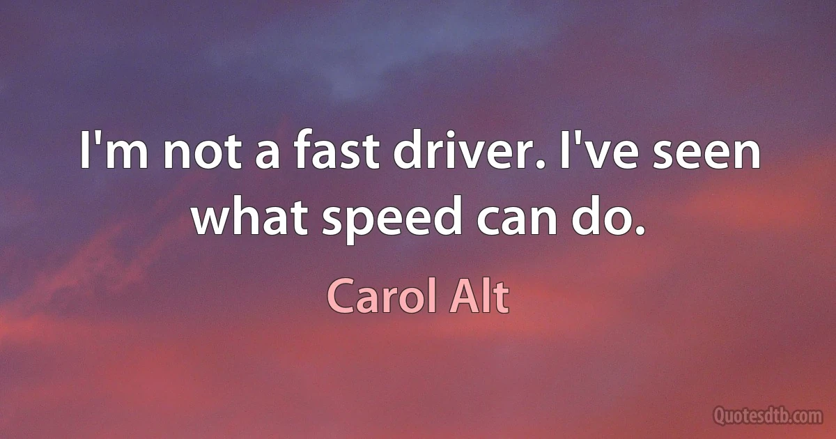 I'm not a fast driver. I've seen what speed can do. (Carol Alt)