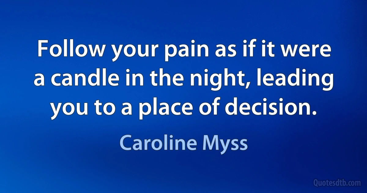 Follow your pain as if it were a candle in the night, leading you to a place of decision. (Caroline Myss)