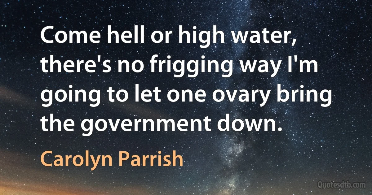 Come hell or high water, there's no frigging way I'm going to let one ovary bring the government down. (Carolyn Parrish)