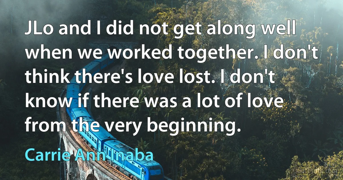 JLo and I did not get along well when we worked together. I don't think there's love lost. I don't know if there was a lot of love from the very beginning. (Carrie Ann Inaba)