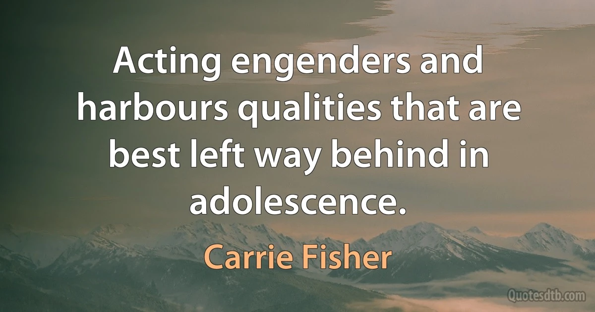 Acting engenders and harbours qualities that are best left way behind in adolescence. (Carrie Fisher)