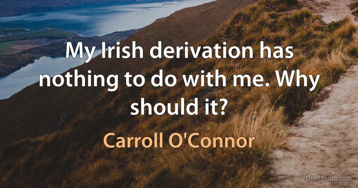 My Irish derivation has nothing to do with me. Why should it? (Carroll O'Connor)