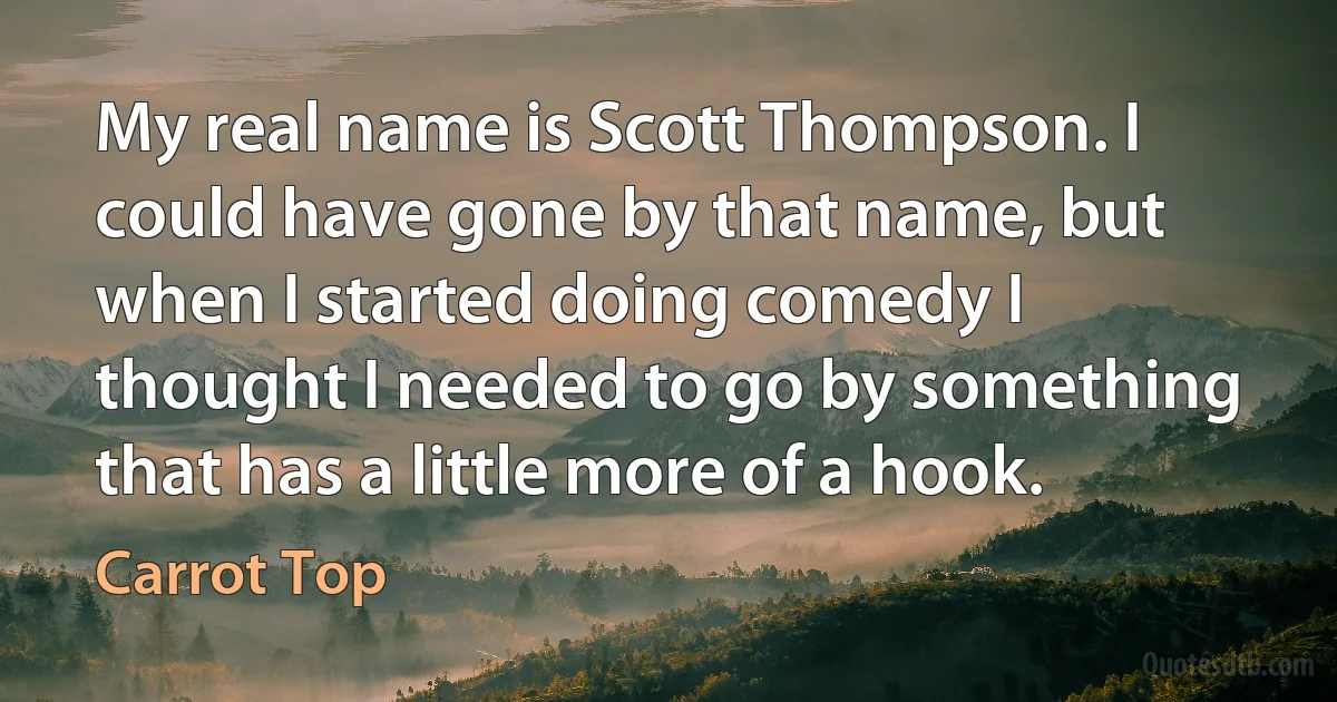 My real name is Scott Thompson. I could have gone by that name, but when I started doing comedy I thought I needed to go by something that has a little more of a hook. (Carrot Top)