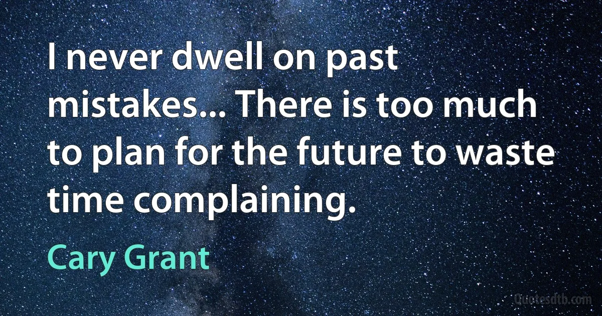 I never dwell on past mistakes... There is too much to plan for the future to waste time complaining. (Cary Grant)