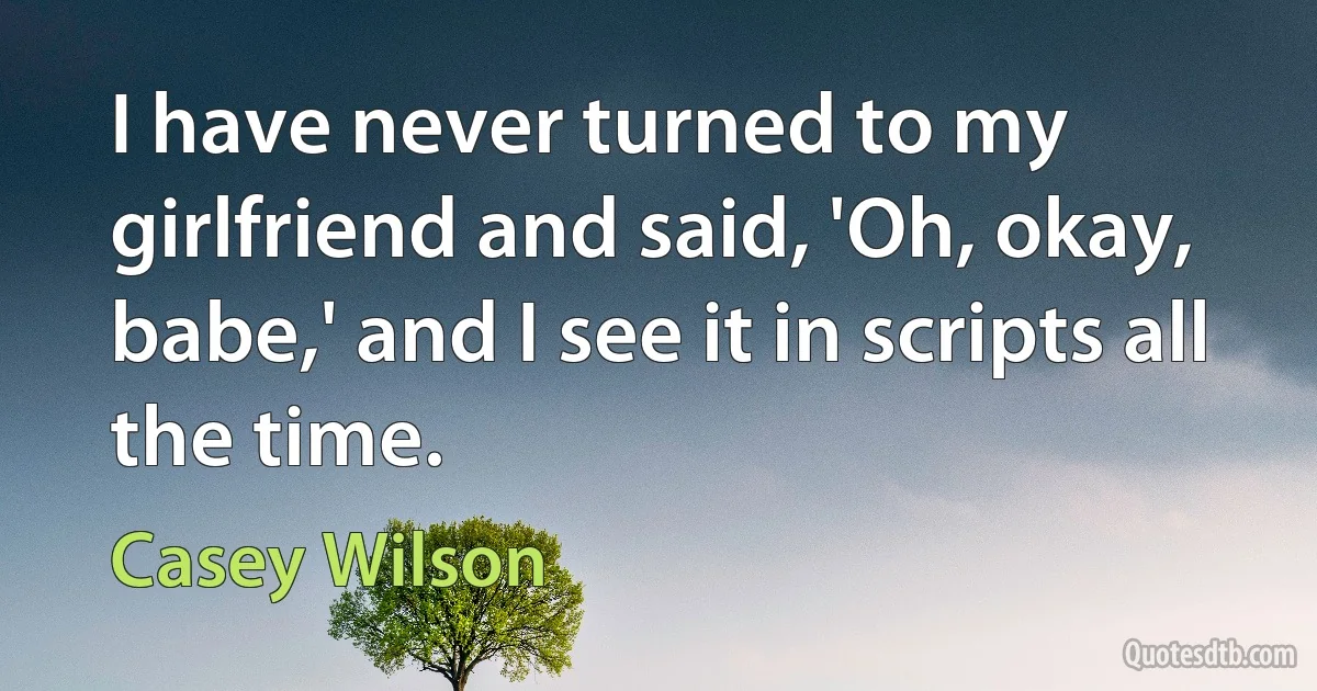 I have never turned to my girlfriend and said, 'Oh, okay, babe,' and I see it in scripts all the time. (Casey Wilson)