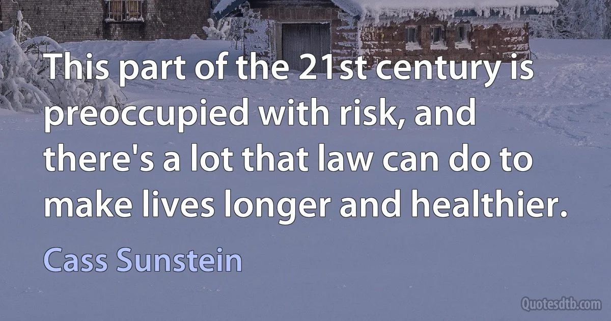 This part of the 21st century is preoccupied with risk, and there's a lot that law can do to make lives longer and healthier. (Cass Sunstein)