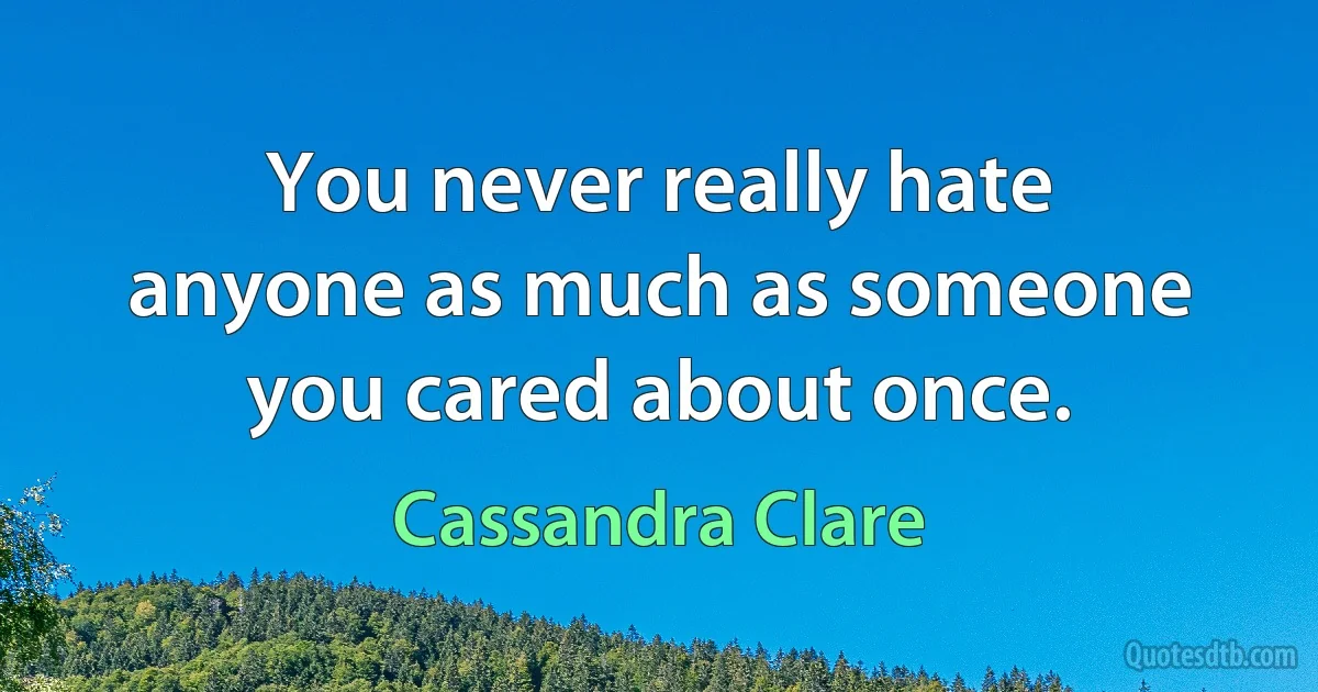 You never really hate anyone as much as someone you cared about once. (Cassandra Clare)