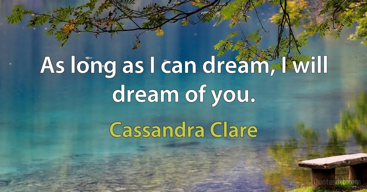 As long as I can dream, I will dream of you. (Cassandra Clare)