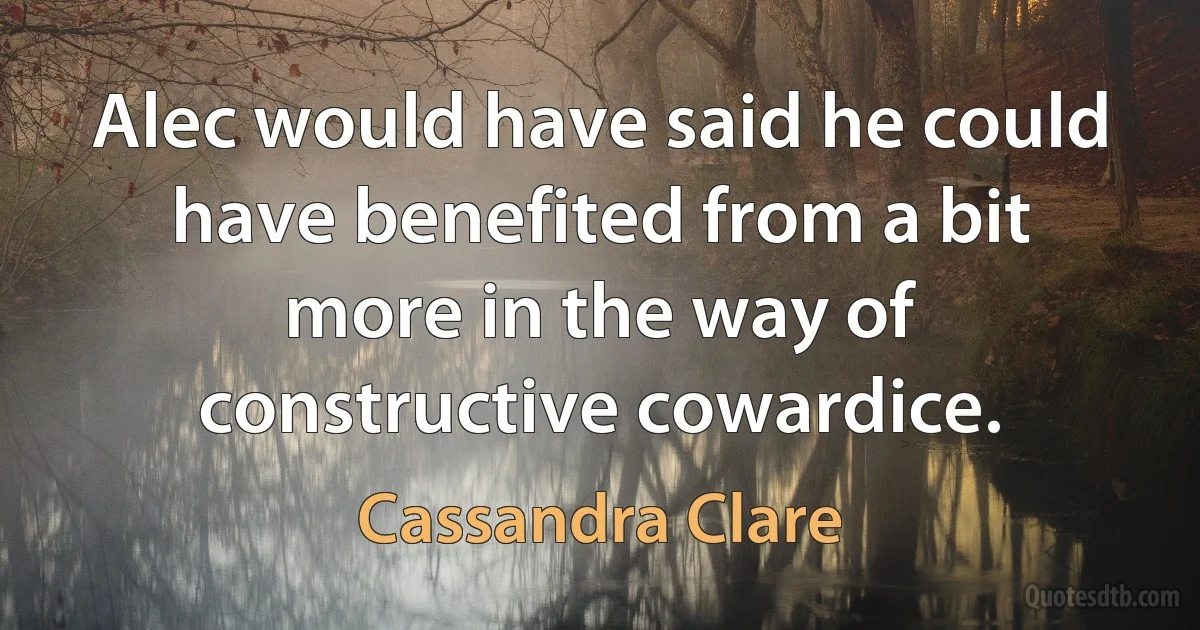 Alec would have said he could have benefited from a bit more in the way of constructive cowardice. (Cassandra Clare)