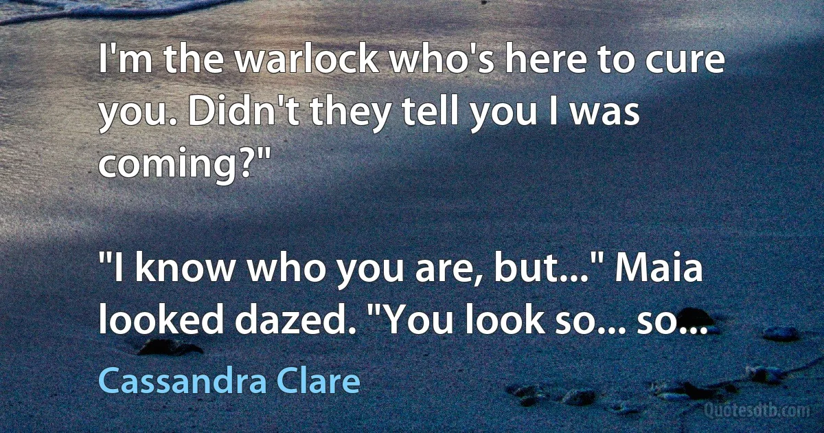 I'm the warlock who's here to cure you. Didn't they tell you I was coming?"

"I know who you are, but..." Maia looked dazed. "You look so... so... (Cassandra Clare)