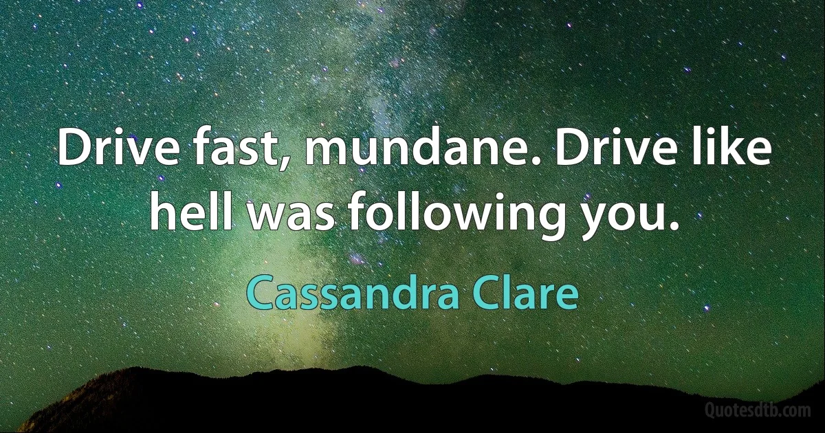 Drive fast, mundane. Drive like hell was following you. (Cassandra Clare)