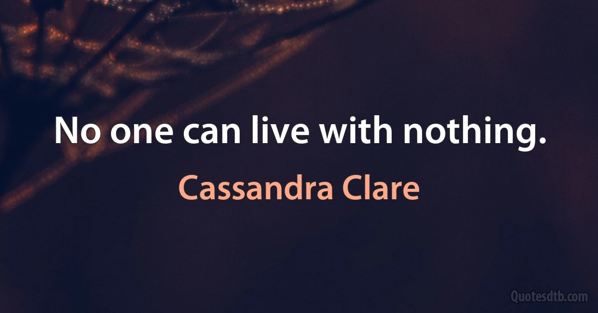 No one can live with nothing. (Cassandra Clare)