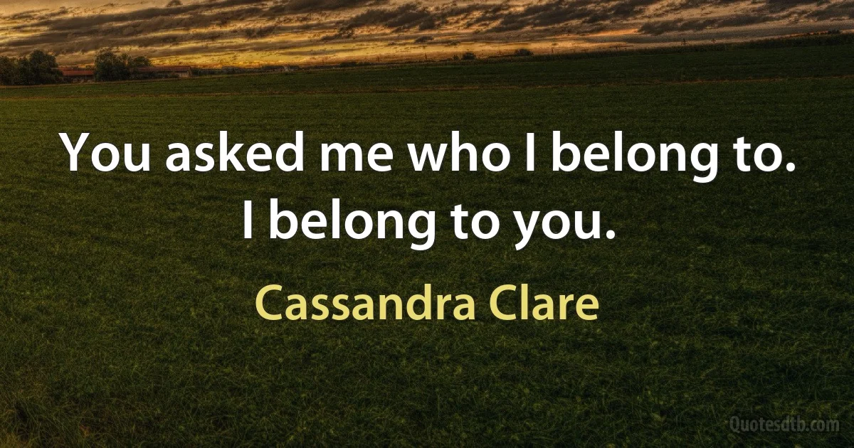 You asked me who I belong to. I belong to you. (Cassandra Clare)