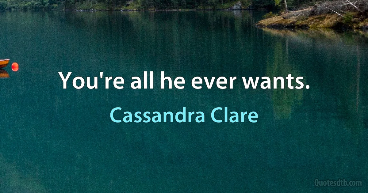 You're all he ever wants. (Cassandra Clare)