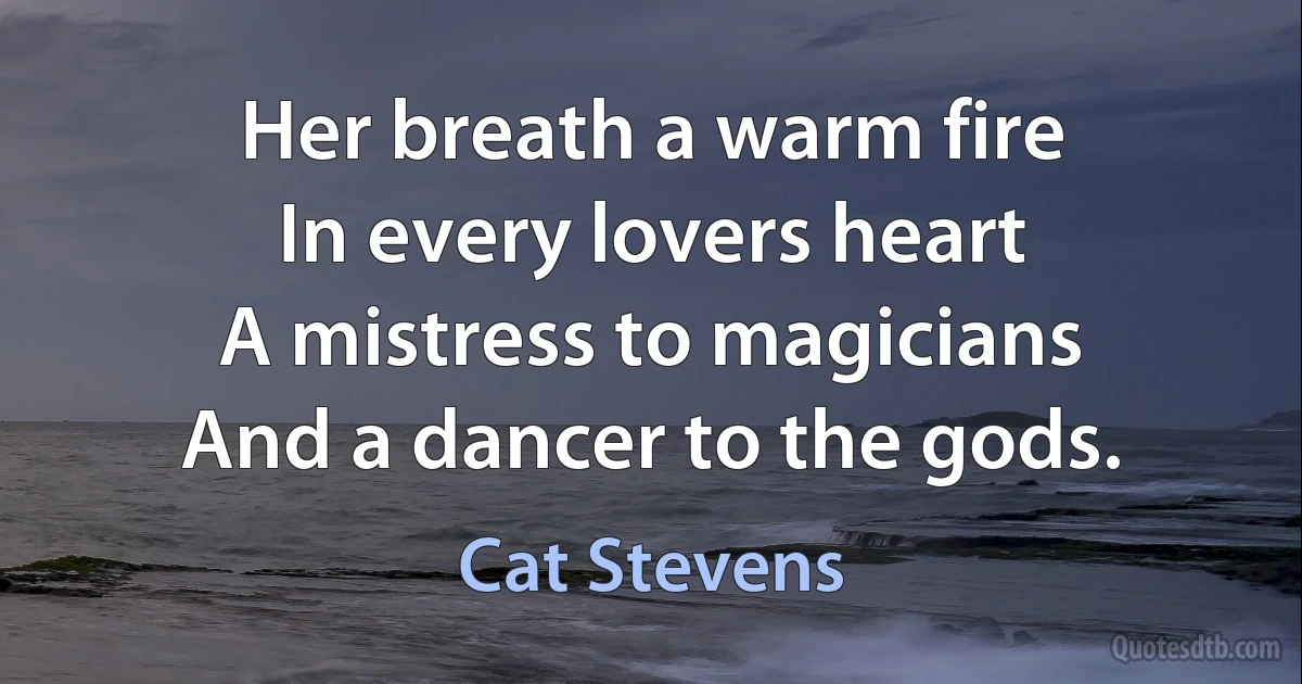 Her breath a warm fire
In every lovers heart
A mistress to magicians
And a dancer to the gods. (Cat Stevens)