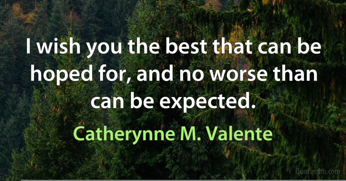 I wish you the best that can be hoped for, and no worse than can be expected. (Catherynne M. Valente)