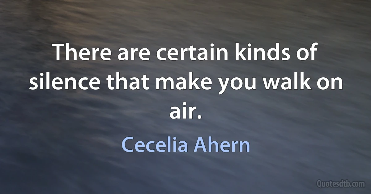 There are certain kinds of silence that make you walk on air. (Cecelia Ahern)