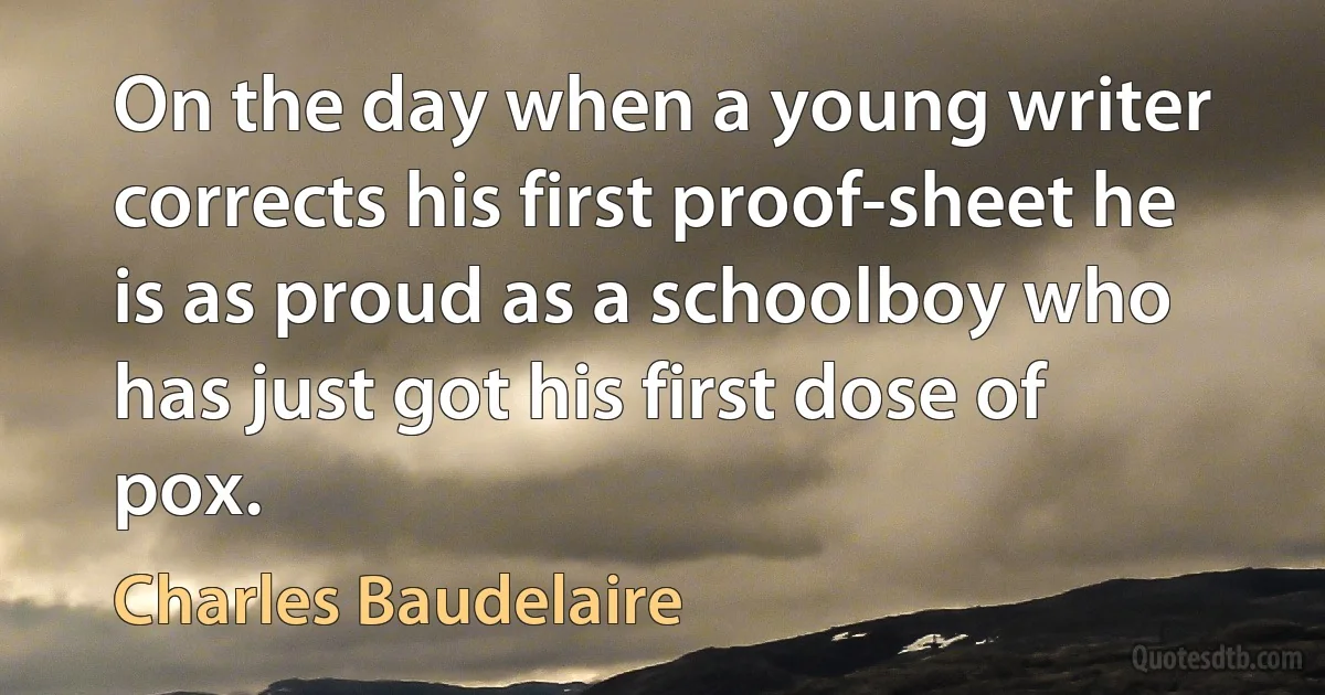 On the day when a young writer corrects his first proof-sheet he is as proud as a schoolboy who has just got his first dose of pox. (Charles Baudelaire)