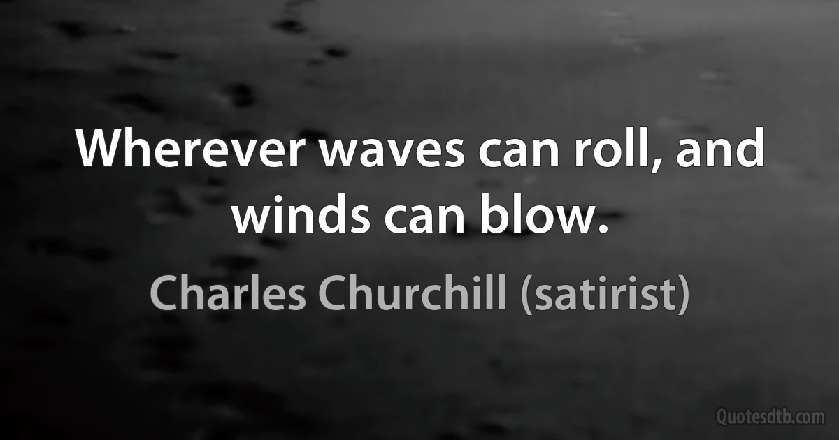 Wherever waves can roll, and winds can blow. (Charles Churchill (satirist))