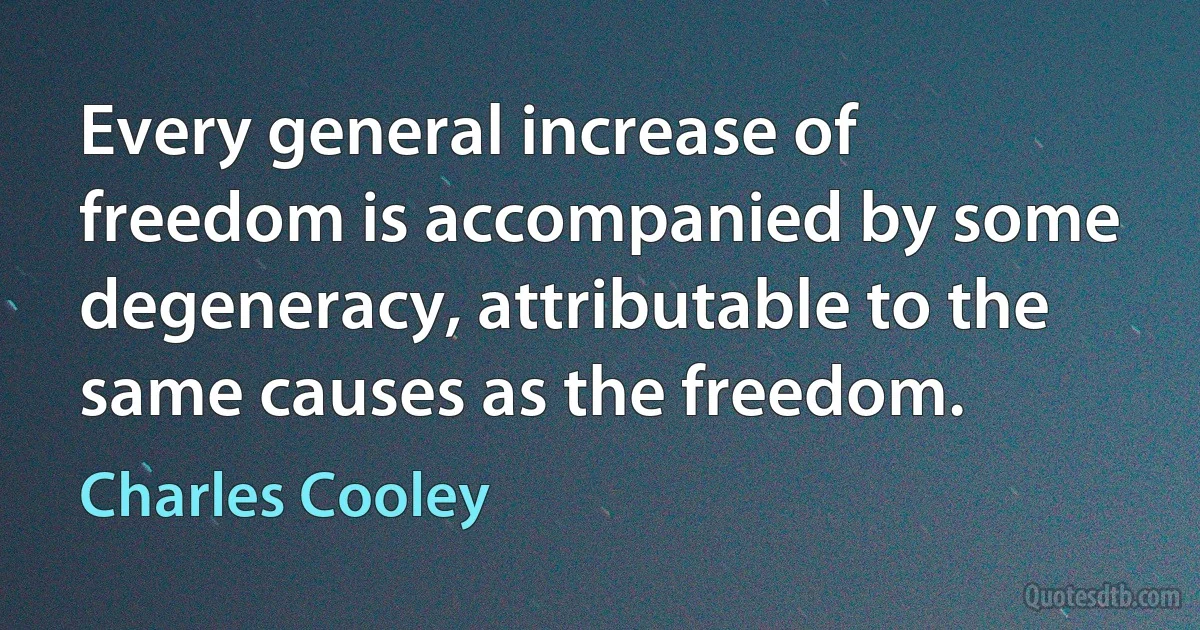 Every general increase of freedom is accompanied by some degeneracy, attributable to the same causes as the freedom. (Charles Cooley)