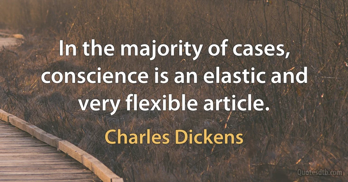 In the majority of cases, conscience is an elastic and very flexible article. (Charles Dickens)