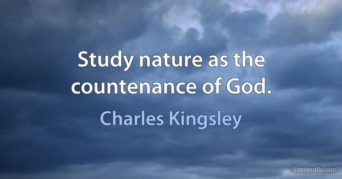 Study nature as the countenance of God. (Charles Kingsley)