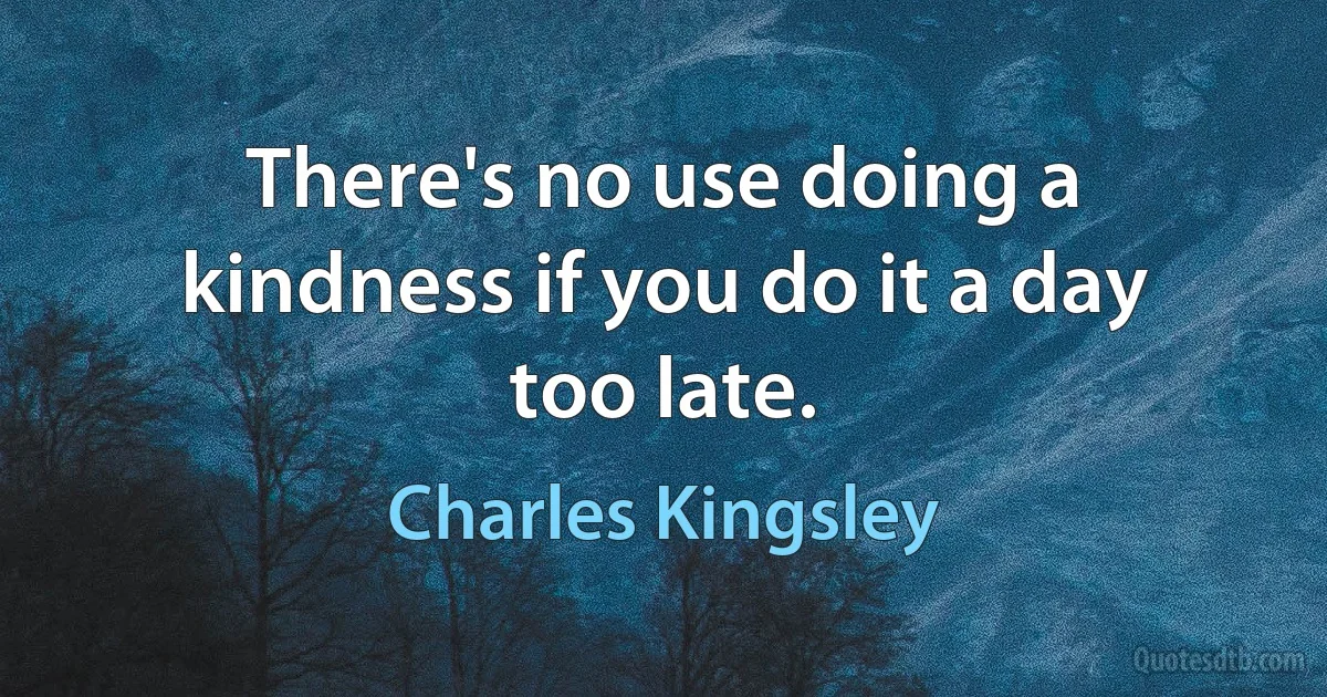 There's no use doing a kindness if you do it a day too late. (Charles Kingsley)