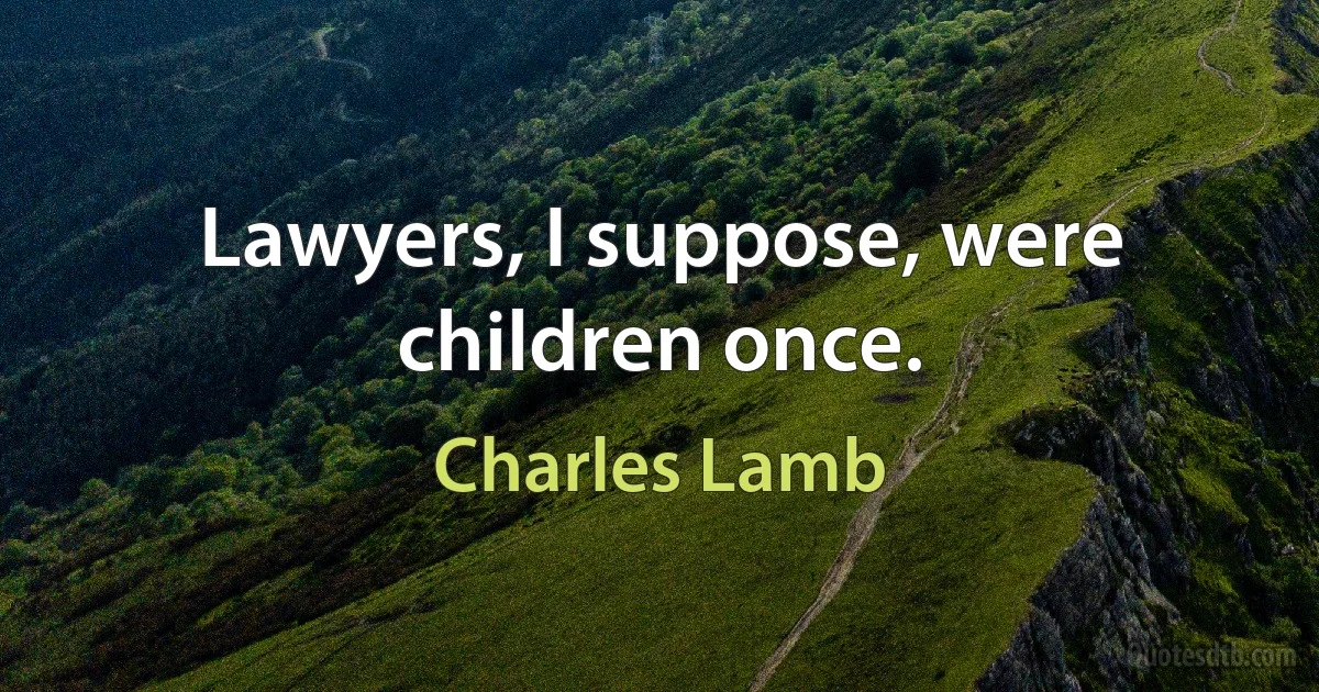 Lawyers, I suppose, were children once. (Charles Lamb)