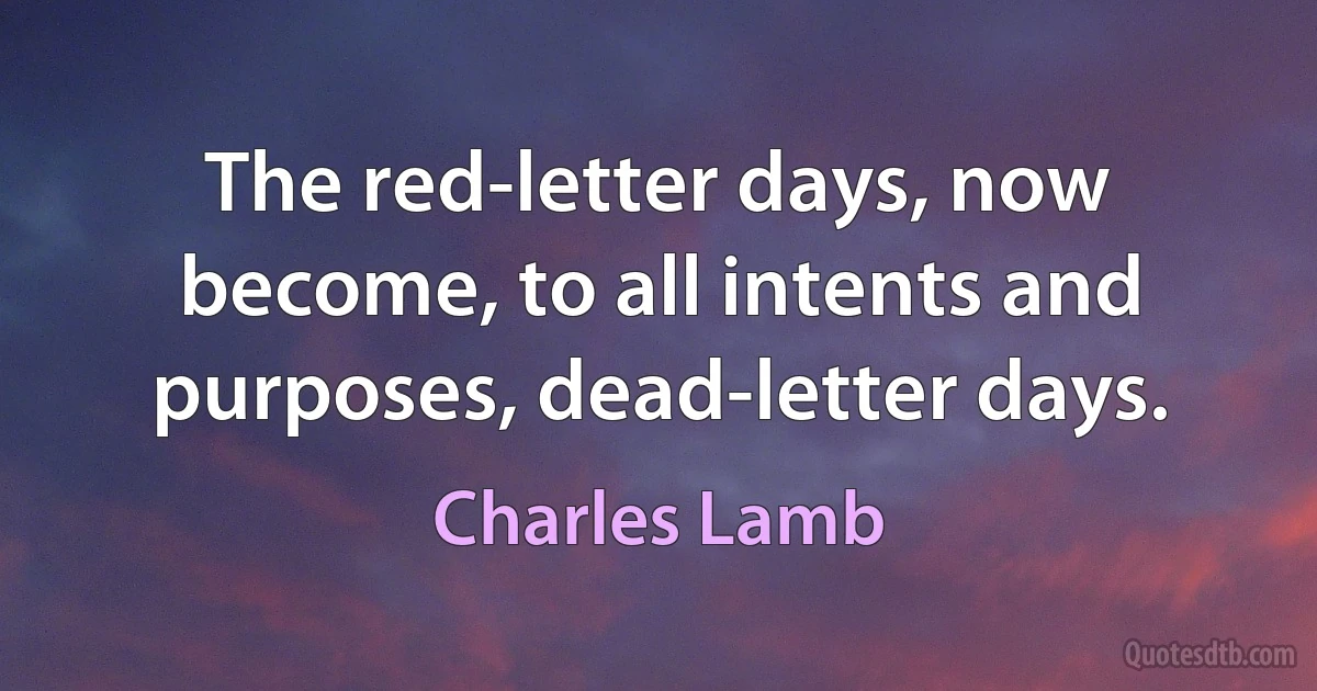 The red-letter days, now become, to all intents and purposes, dead-letter days. (Charles Lamb)