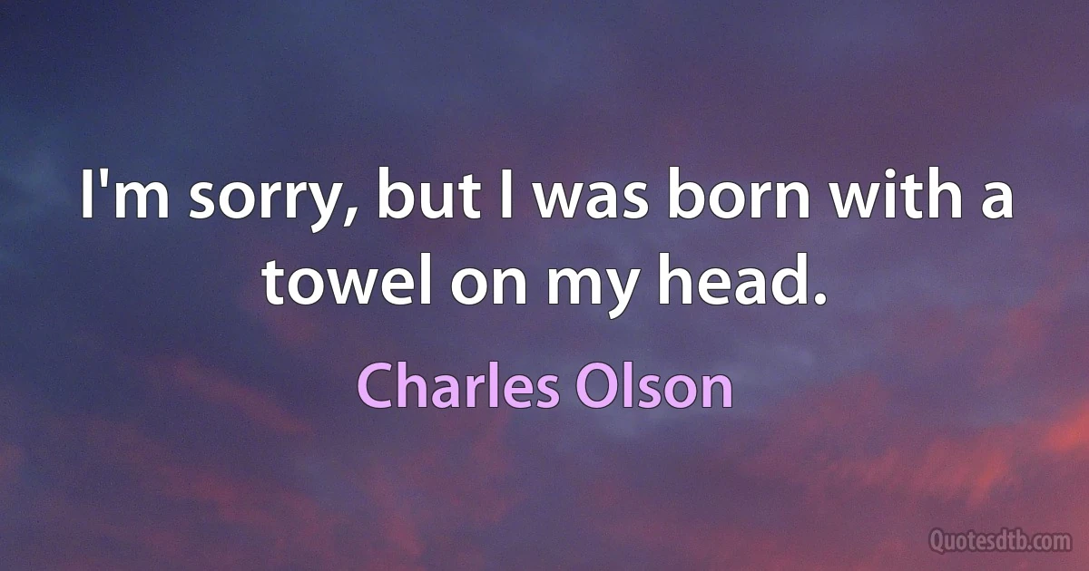 I'm sorry, but I was born with a towel on my head. (Charles Olson)