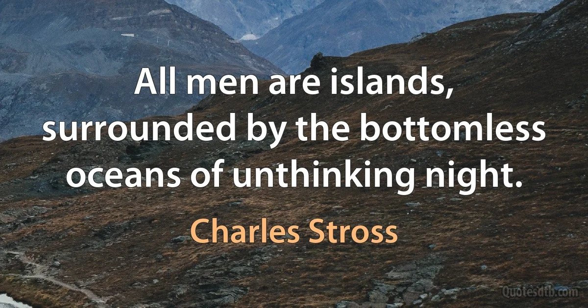 All men are islands, surrounded by the bottomless oceans of unthinking night. (Charles Stross)