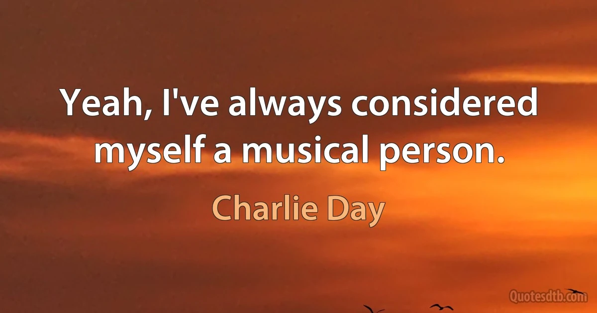 Yeah, I've always considered myself a musical person. (Charlie Day)