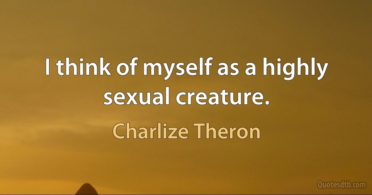 I think of myself as a highly sexual creature. (Charlize Theron)