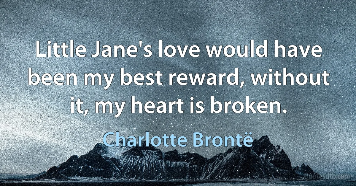 Little Jane's love would have been my best reward, without it, my heart is broken. (Charlotte Brontë)