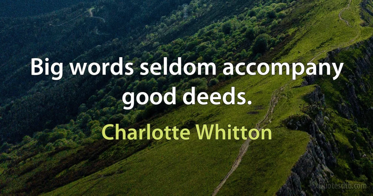 Big words seldom accompany good deeds. (Charlotte Whitton)