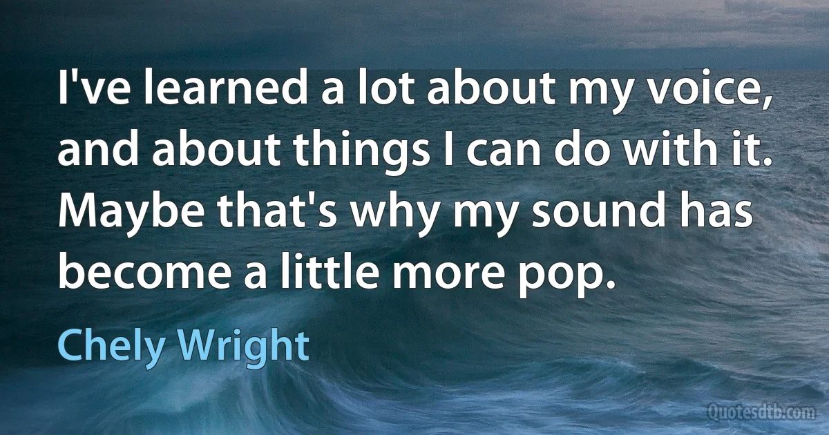 I've learned a lot about my voice, and about things I can do with it. Maybe that's why my sound has become a little more pop. (Chely Wright)