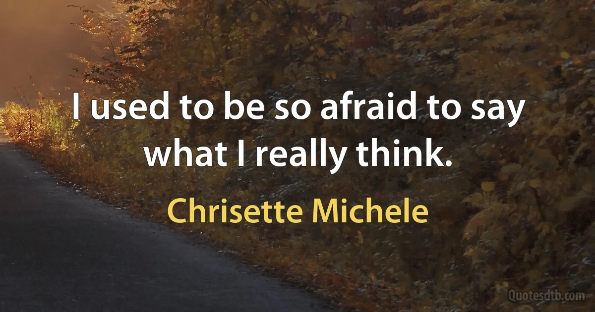 I used to be so afraid to say what I really think. (Chrisette Michele)