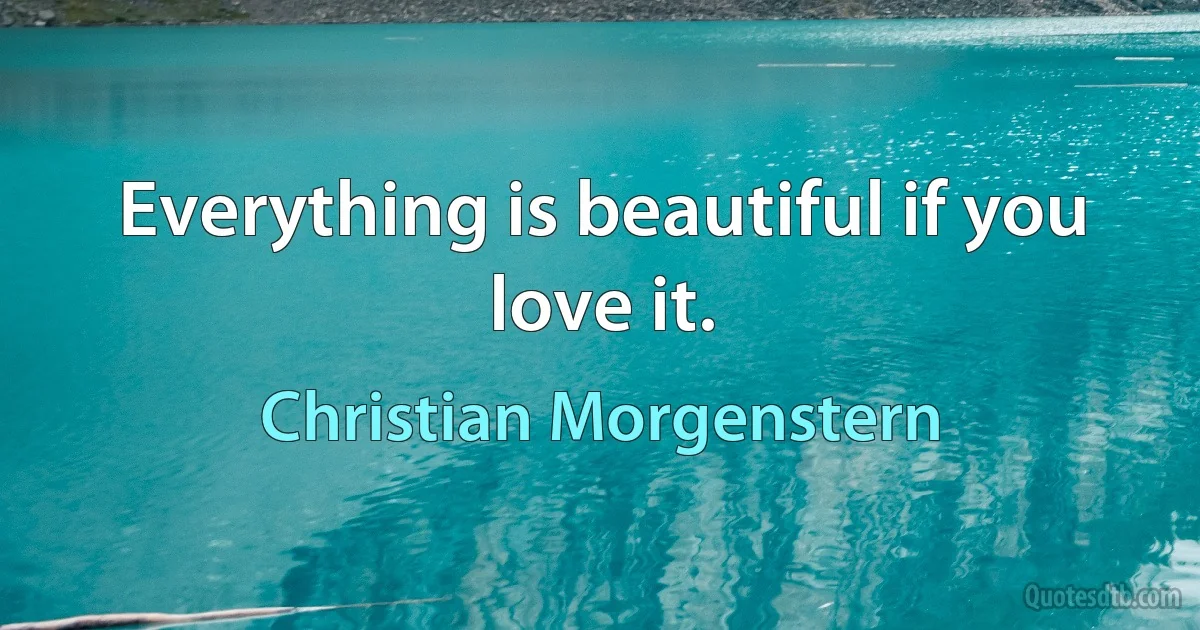 Everything is beautiful if you love it. (Christian Morgenstern)