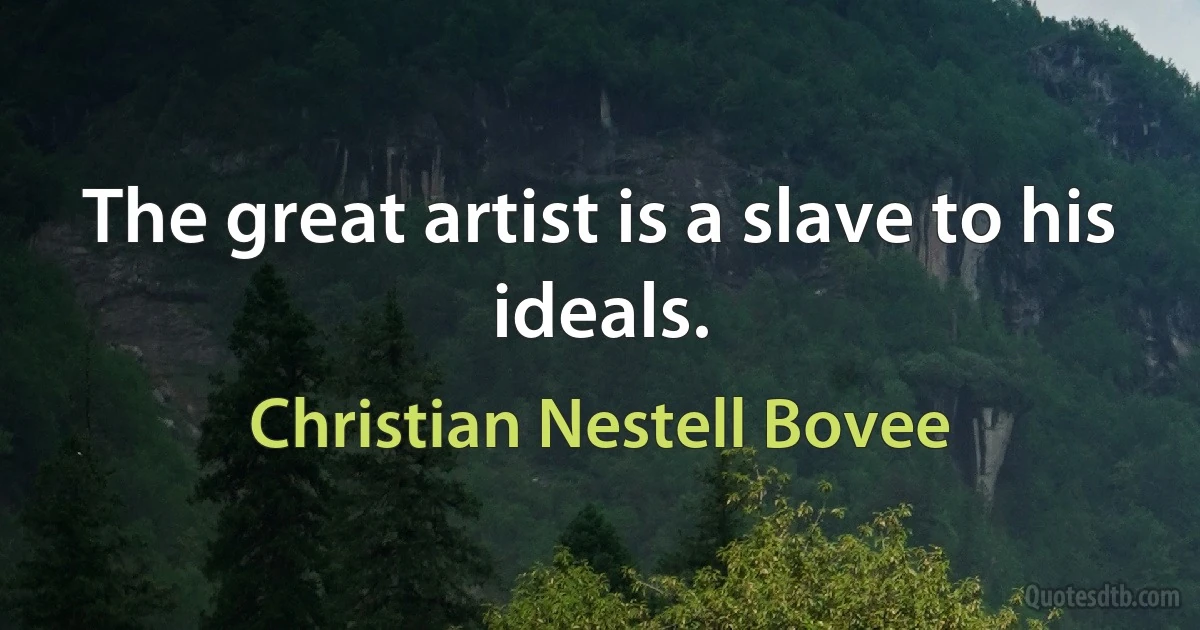 The great artist is a slave to his ideals. (Christian Nestell Bovee)