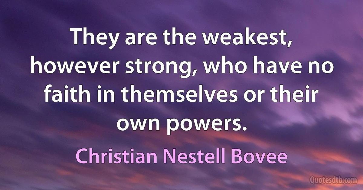 They are the weakest, however strong, who have no faith in themselves or their own powers. (Christian Nestell Bovee)