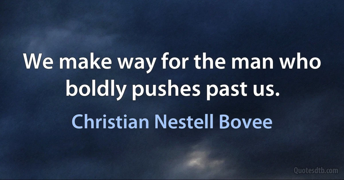 We make way for the man who boldly pushes past us. (Christian Nestell Bovee)