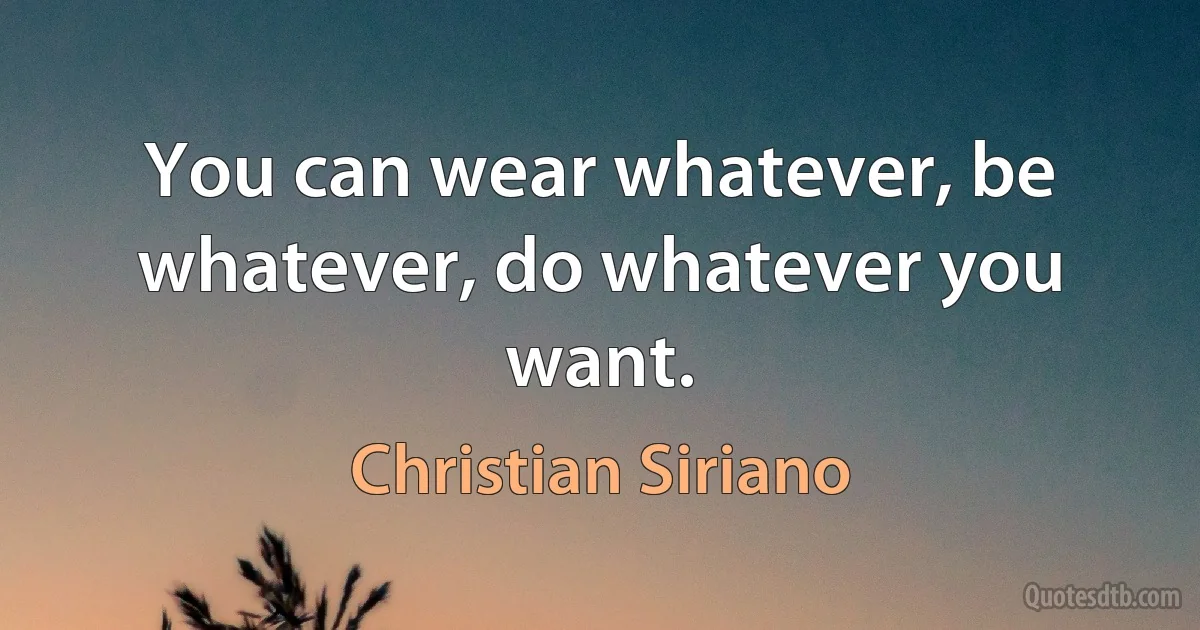 You can wear whatever, be whatever, do whatever you want. (Christian Siriano)