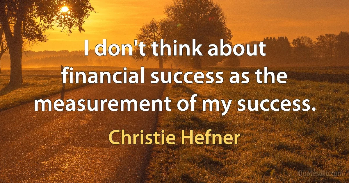 I don't think about financial success as the measurement of my success. (Christie Hefner)