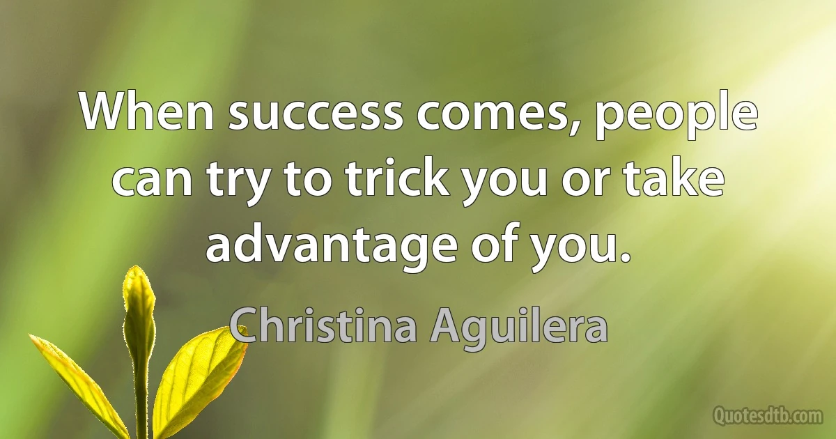 When success comes, people can try to trick you or take advantage of you. (Christina Aguilera)