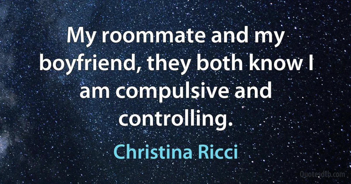 My roommate and my boyfriend, they both know I am compulsive and controlling. (Christina Ricci)