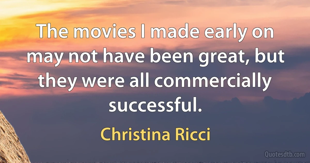 The movies I made early on may not have been great, but they were all commercially successful. (Christina Ricci)