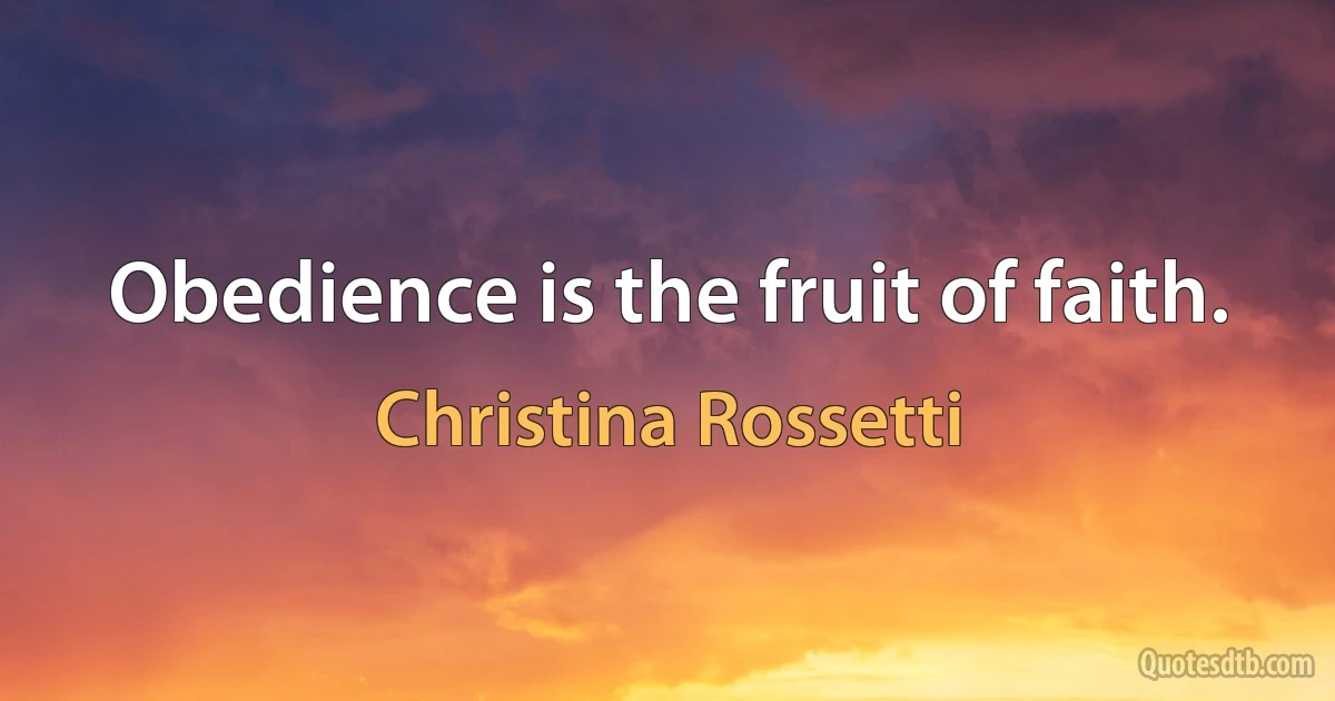 Obedience is the fruit of faith. (Christina Rossetti)