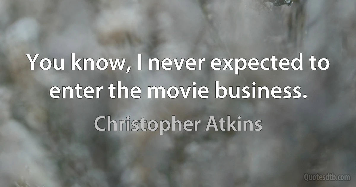 You know, I never expected to enter the movie business. (Christopher Atkins)