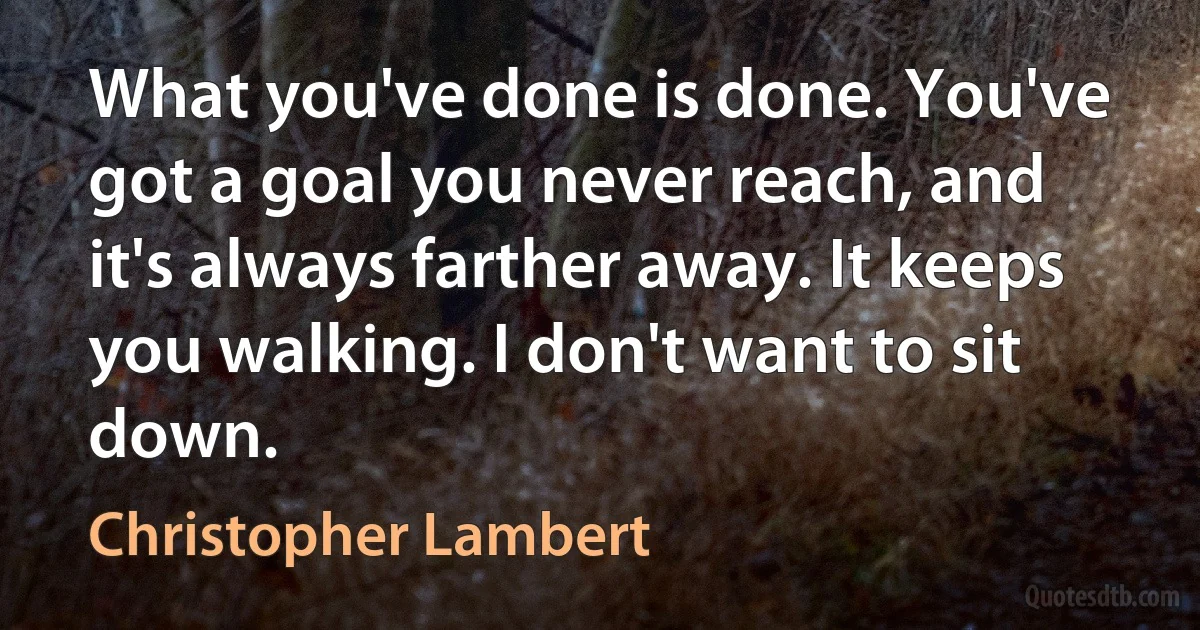 What you've done is done. You've got a goal you never reach, and it's always farther away. It keeps you walking. I don't want to sit down. (Christopher Lambert)